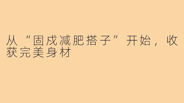 从“固戍减肥搭子”开始，收获完美身材