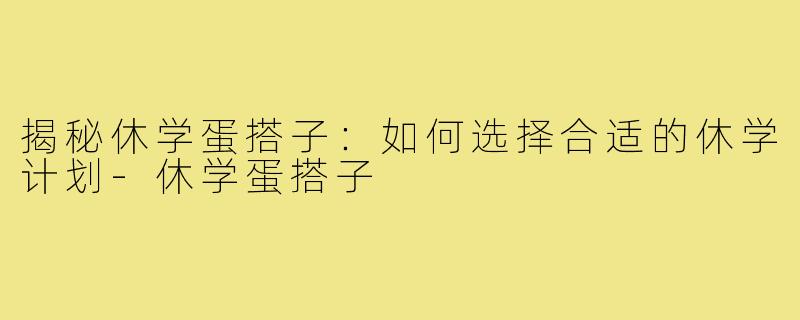 揭秘休学蛋搭子：如何选择合适的休学计划-休学蛋搭子