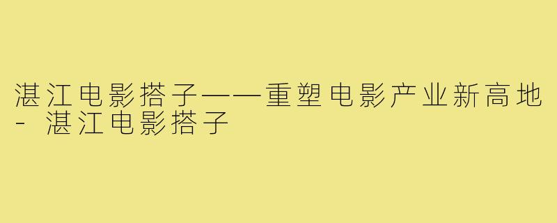 湛江电影搭子——重塑电影产业新高地