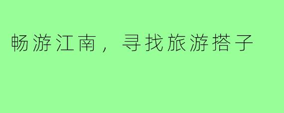 畅游江南，寻找旅游搭子