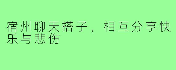 宿州聊天搭子，相互分享快乐与悲伤