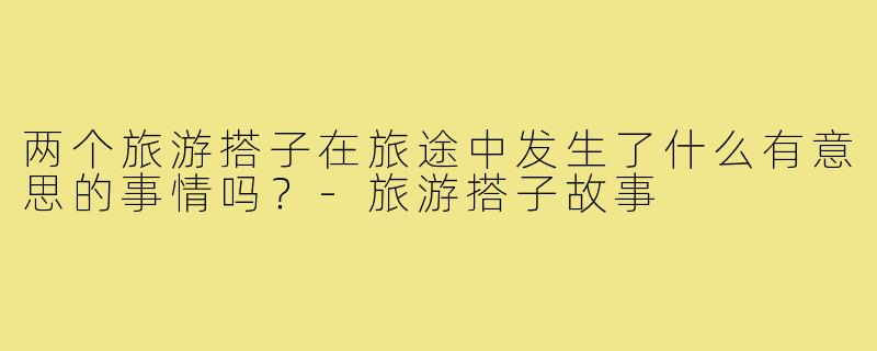 两个旅游搭子在旅途中发生了什么有意思的事情吗？
