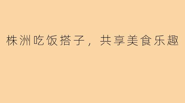 株洲吃饭搭子，共享美食乐趣