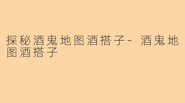 探秘酒鬼地图酒搭子-酒鬼地图酒搭子