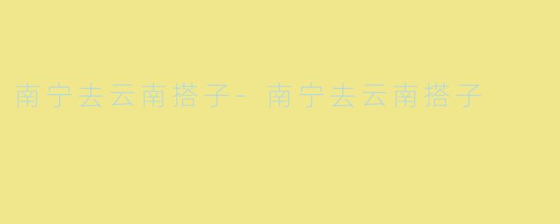 南宁去云南搭子-南宁去云南搭子