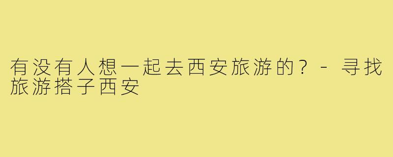 有没有人想一起去西安旅游的？