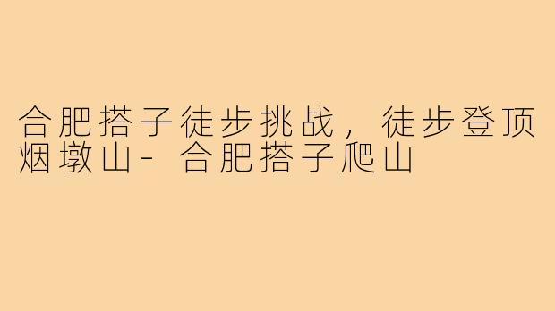 合肥搭子徒步挑战，徒步登顶烟墩山-合肥搭子爬山