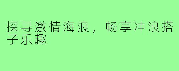 探寻激情海浪，畅享冲浪搭子乐趣