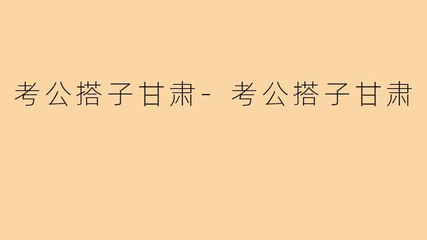 考公搭子甘肃-考公搭子甘肃