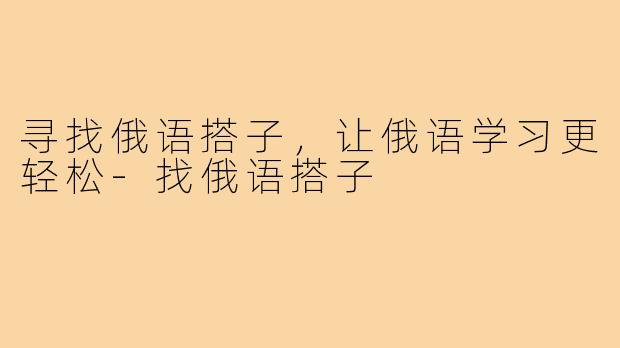 寻找俄语搭子,让俄语学习更轻松-找俄语搭子