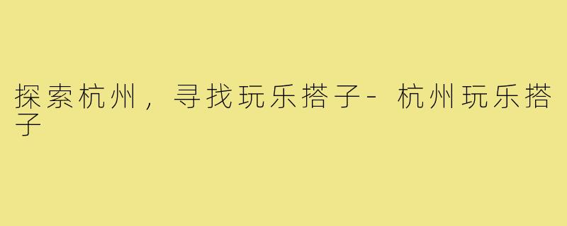 探索杭州，寻找玩乐搭子-杭州玩乐搭子