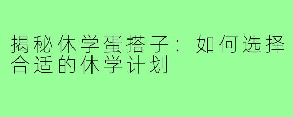 揭秘休学蛋搭子：如何选择合适的休学计划