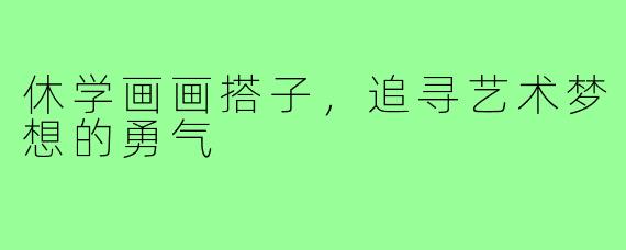 休学画画搭子，追寻艺术梦想的勇气