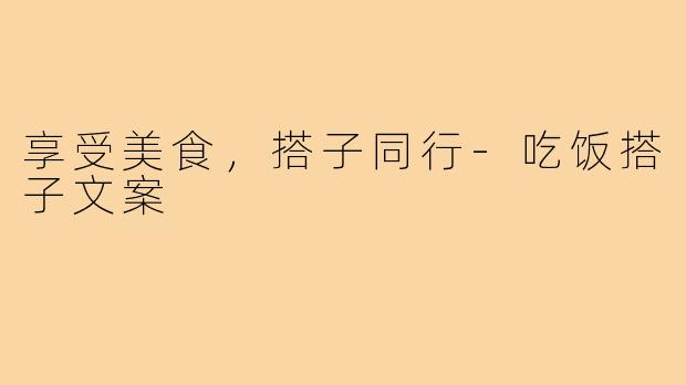 享受美食，搭子同行-吃饭搭子文案