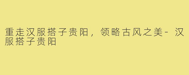 重走汉服搭子贵阳,领略古风之美-汉服搭子贵阳