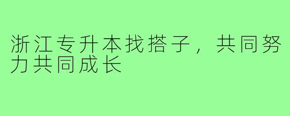 浙江专升本找搭子，共同努力共同成长
