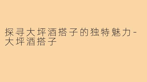 探寻大坪酒搭子的独特魅力-大坪酒搭子