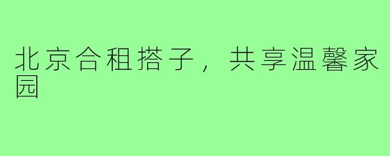 北京合租搭子，共享温馨家园