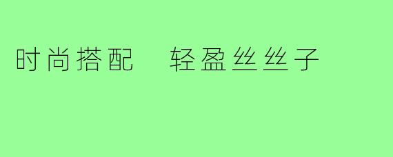 时尚搭配 轻盈丝丝子