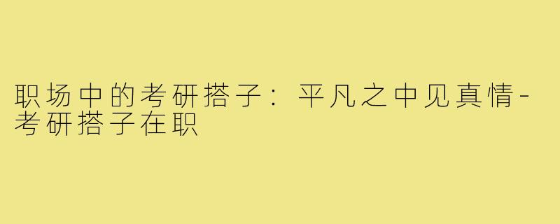职场中的考研搭子：平凡之中见真情-考研搭子在职
