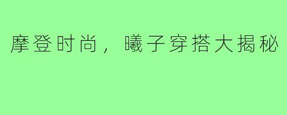摩登时尚，曦子穿搭大揭秘