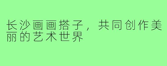 长沙画画搭子，共同创作美丽的艺术世界