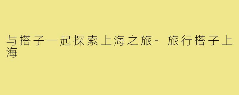 与搭子一起探索上海之旅-旅行搭子上海