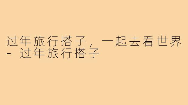 过年旅行搭子，一起去看世界-过年旅行搭子
