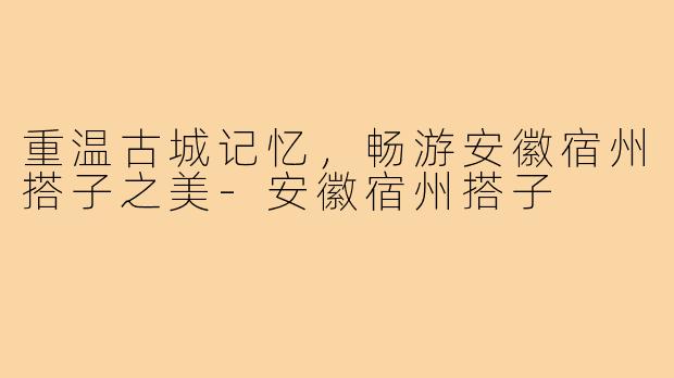 重温古城记忆，畅游安徽宿州搭子之美-安徽宿州搭子