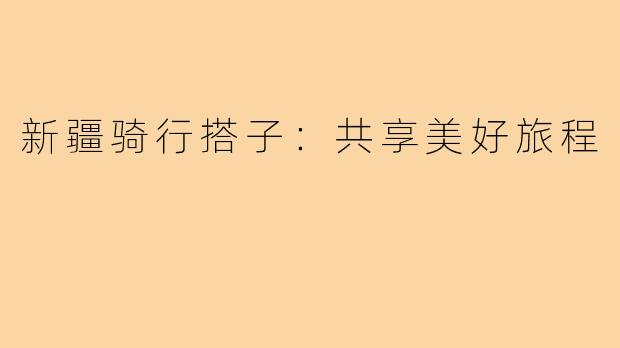 新疆骑行搭子：共享美好旅程