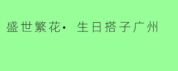 盛世繁花•生日搭子广州