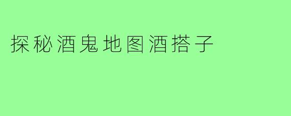 探秘酒鬼地图酒搭子