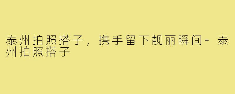 泰州拍照搭子，携手留下靓丽瞬间-泰州拍照搭子