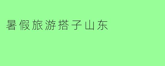 暑假旅游搭子山东