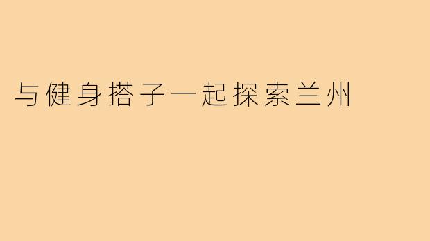 与健身搭子一起探索兰州