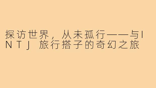 探访世界，从未孤行——与INTJ旅行搭子的奇幻之旅