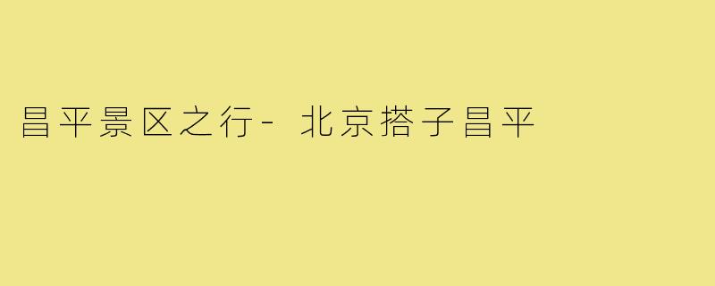 昌平景区之行-北京搭子昌平