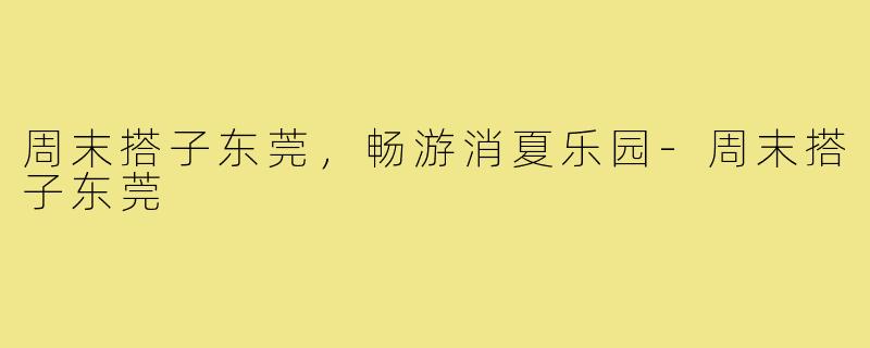 周末搭子东莞，畅游消夏乐园-周末搭子东莞