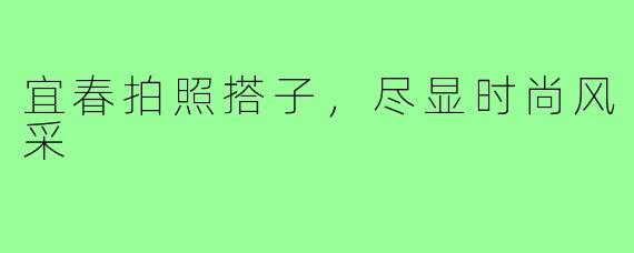 宜春拍照搭子，尽显时尚风采