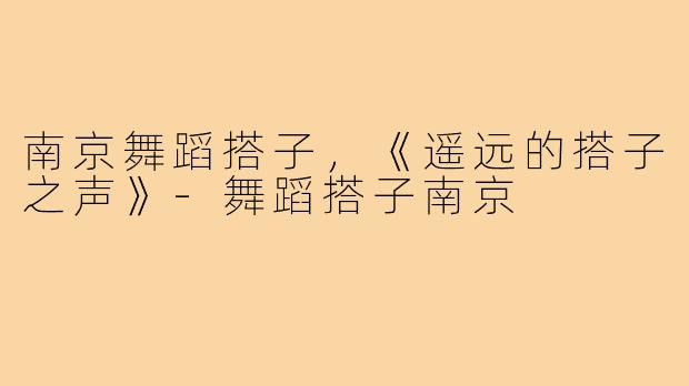 南京舞蹈搭子，《遥远的搭子之声》-舞蹈搭子南京