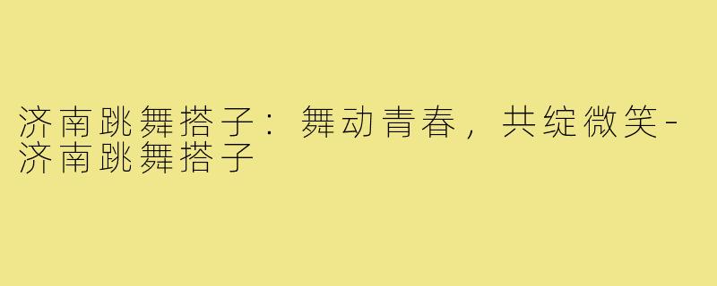济南跳舞搭子：舞动青春，共绽微笑-济南跳舞搭子