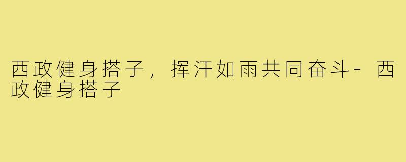 西政健身搭子，挥汗如雨共同奋斗