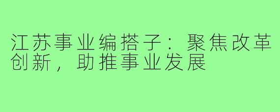 江苏事业编搭子：聚焦改革创新，助推事业发展