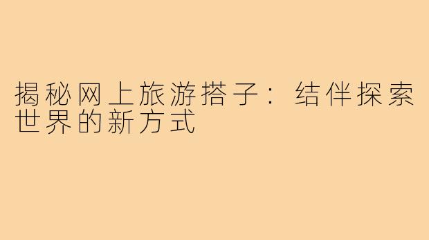 揭秘网上旅游搭子：结伴探索世界的新方式