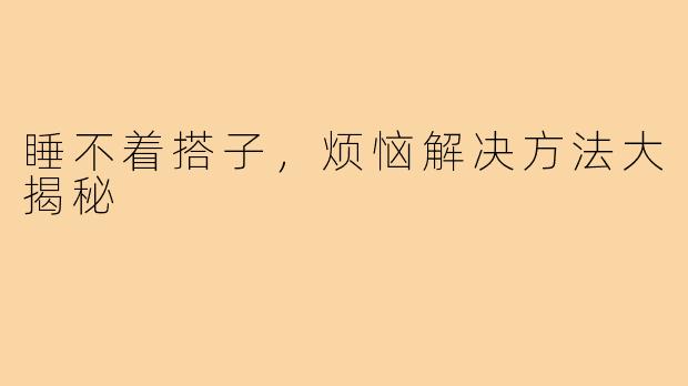 睡不着搭子，烦恼解决方法大揭秘
