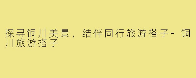 探寻铜川美景,结伴同行旅游搭子-铜川旅游搭子
