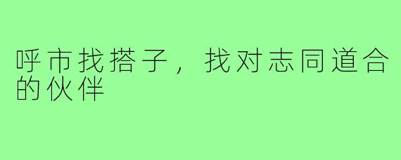 呼市找搭子，找对志同道合的伙伴