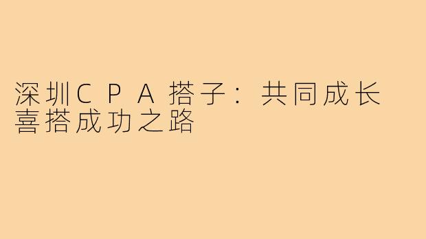 深圳CPA搭子：共同成长 喜搭成功之路