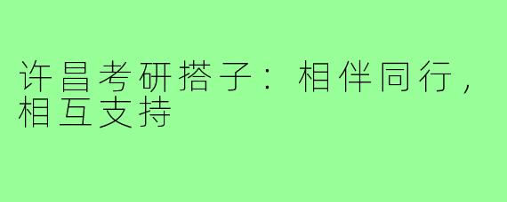 许昌考研搭子：相伴同行，相互支持