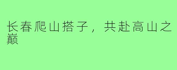 长春爬山搭子，共赴高山之巅